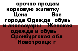 срочно продам норковую жилетку!!! › Цена ­ 13 000 - Все города Одежда, обувь и аксессуары » Женская одежда и обувь   . Оренбургская обл.,Новотроицк г.